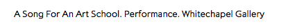 A Song For An Art School. Performance. Whitechapel Gallery